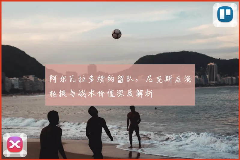 阿尔瓦拉多续约留队,尼克斯后场轮换与战术价值深度解析