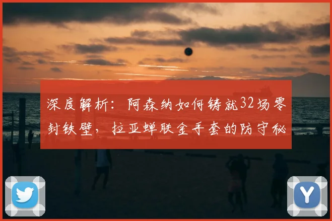 深度解析：阿森纳如何铸就32场零封铁壁，拉亚蝉联金手套的防守秘诀