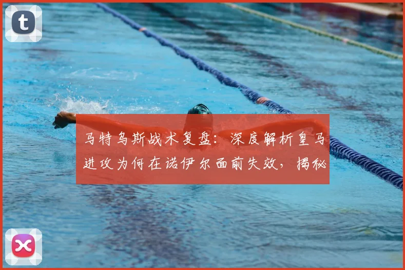 马特乌斯战术复盘：深度解析皇马进攻为何在诺伊尔面前失效，揭秘球队组织混乱根源