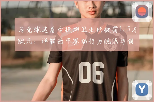 马竞球迷看台投掷卫生纸被罚1.5万欧元，详解西甲赛场行为规范与俱乐部责任