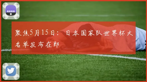 聚焦5月15日：日本国家队世界杯大名单发布在即