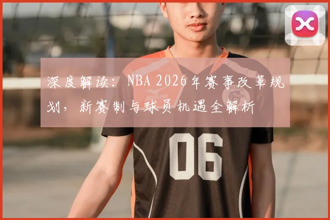 深度解读:NBA 2026年赛事改革规划,新赛制与球员机遇全解析