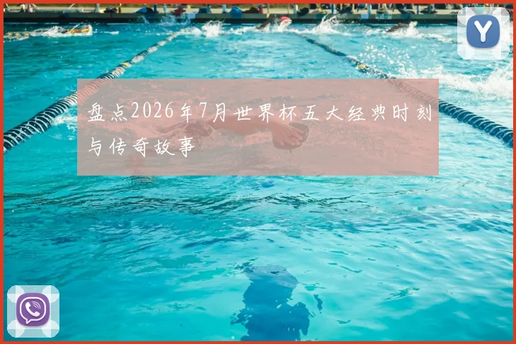 盘点2026年7月世界杯五大经典时刻与传奇故事