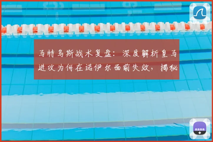 马特乌斯战术复盘：深度解析皇马进攻为何在诺伊尔面前失效，揭秘球队组织混乱根源