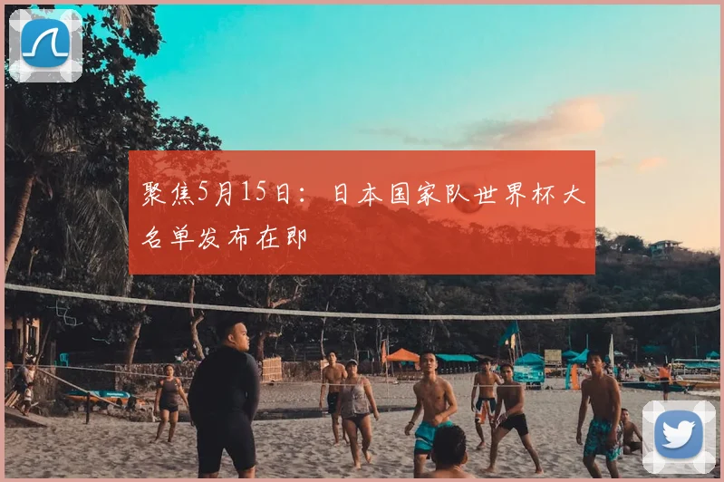 聚焦5月15日：日本国家队世界杯大名单发布在即